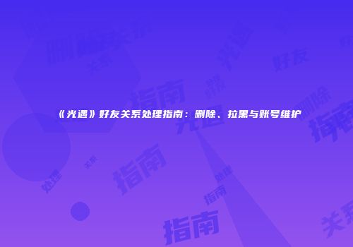 《光遇》好友关系处理指南：删除、拉黑与账号维护