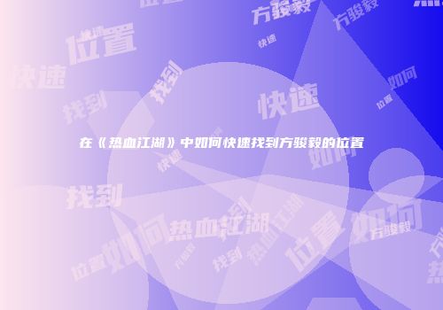 在《热血江湖》中如何快速找到方骏毅的位置