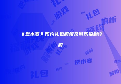 《逆水寒》预约礼包解析及游戏福利详解