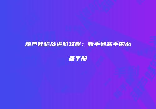 葫芦娃枪战进阶攻略：新手到高手的必备手册