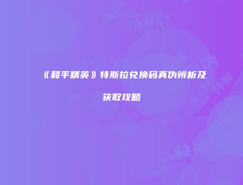《和平精英》特斯拉兑换码真伪辨析及获取攻略