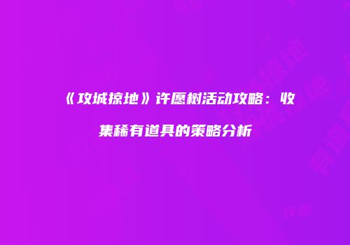 《攻城掠地》许愿树活动攻略：收集稀有道具的策略分析
