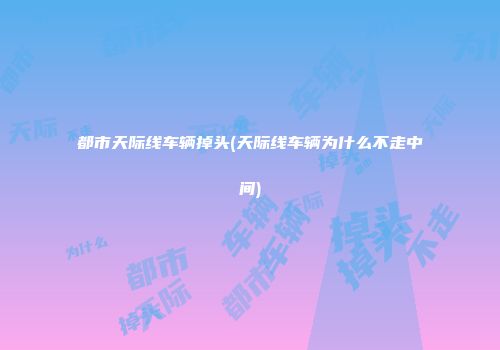 都市天际线车辆掉头(天际线车辆为什么不走中间)