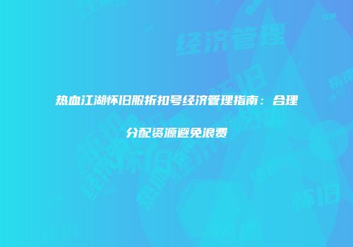 热血江湖怀旧服折扣号经济管理指南：合理分配资源避免浪费