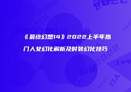 《最终幻想14》2022上半年热门人女幻化解析及时装幻化技巧