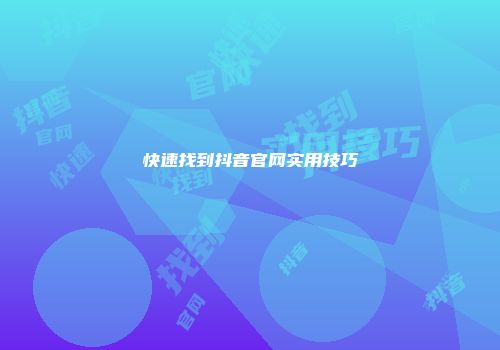 快速找到抖音官网实用技巧