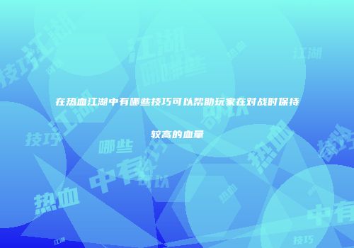 在热血江湖中有哪些技巧可以帮助玩家在对战时保持较高的血量