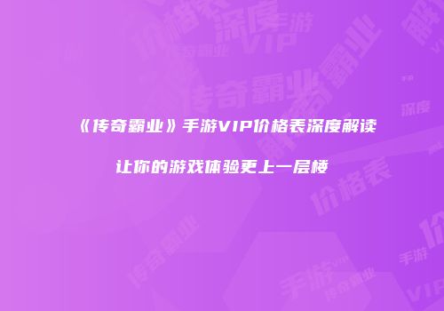 《传奇霸业》手游VIP价格表深度解读让你的游戏体验更上一层楼