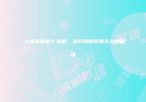 《攻城掠地》攻略：提升周瑜军团实力的秘诀