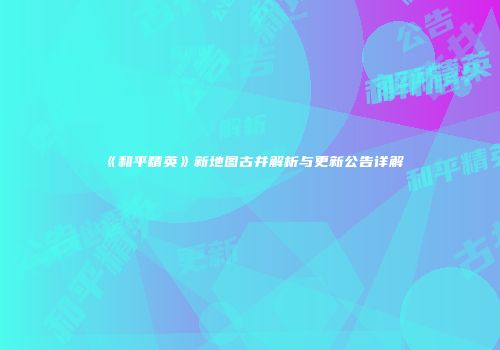 《和平精英》新地图古井解析与更新公告详解