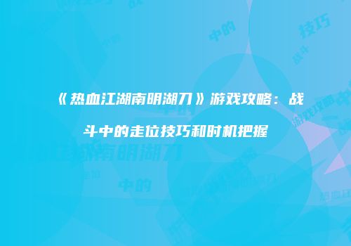 《热血江湖南明湖刀》游戏攻略：战斗中的走位技巧和时机把握