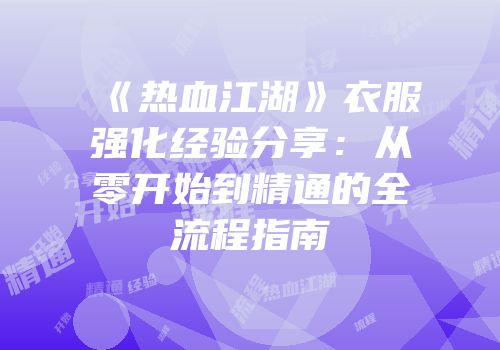 《热血江湖》衣服强化经验分享：从零开始到精通的全流程指南