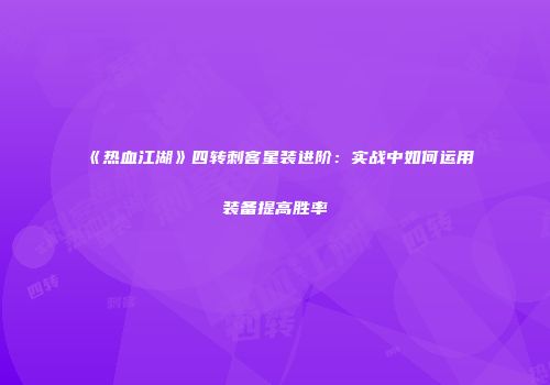 《热血江湖》四转刺客星装进阶：实战中如何运用装备提高胜率