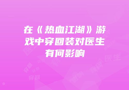 在《热血江湖》游戏中穿回装对医生有何影响