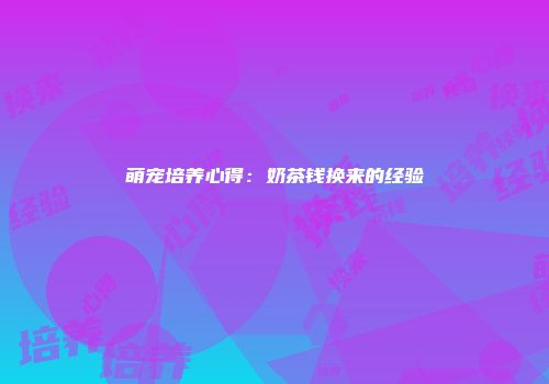 萌宠培养心得：奶茶钱换来的经验