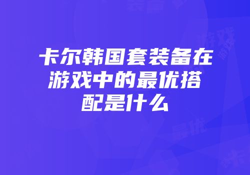 卡尔韩国套装备在游戏中的最优搭配是什么