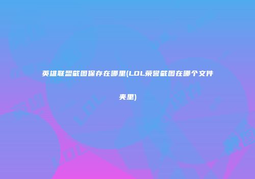 英雄联盟截图保存在哪里(LOL荣誉截图在哪个文件夹里)