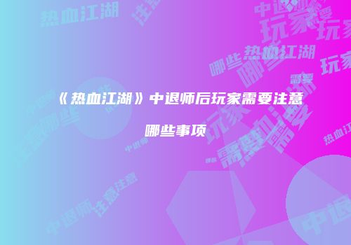 《热血江湖》中退师后玩家需要注意哪些事项