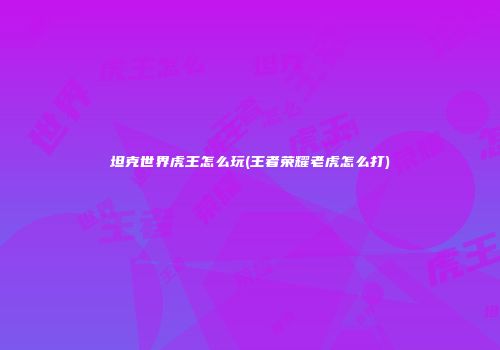 坦克世界虎王怎么玩(王者荣耀老虎怎么打)