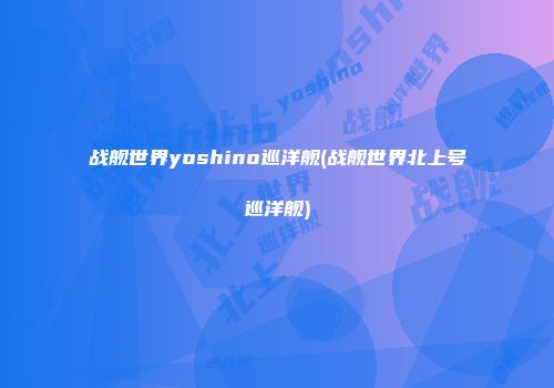 战舰世界yoshino巡洋舰(战舰世界北上号巡洋舰)