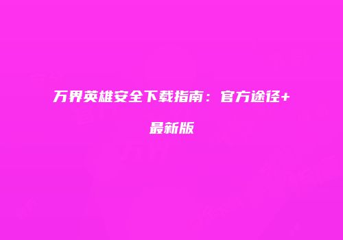 万界英雄安全下载指南：官方途径+最新版