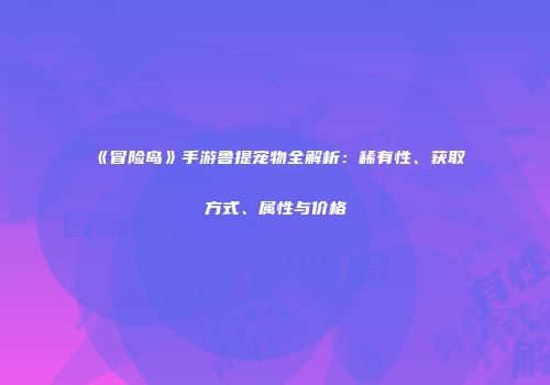 《冒险岛》手游鲁提宠物全解析：稀有性、获取方式、属性与价格