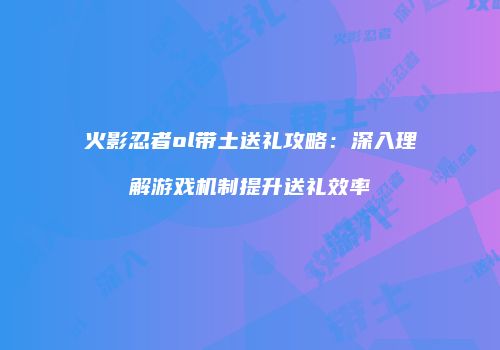 火影忍者ol带土送礼攻略：深入理解游戏机制提升送礼效率