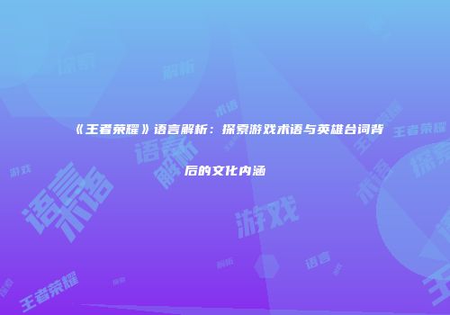 《王者荣耀》语言解析：探索游戏术语与英雄台词背后的文化内涵