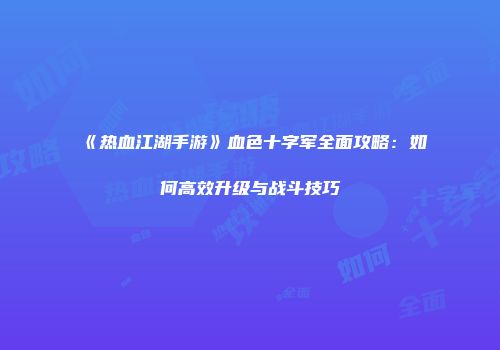 《热血江湖手游》血色十字军全面攻略：如何高效升级与战斗技巧