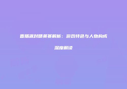 香肠派对精英赛解析：游戏特色与人物构成深度解读