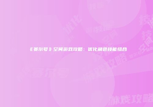 《赛尔号》空间游戏攻略：优化角色技能组合