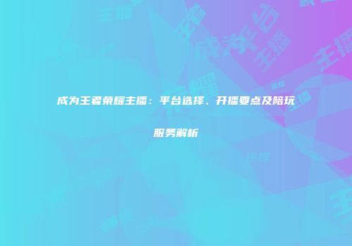 成为王者荣耀主播：平台选择、开播要点及陪玩服务解析