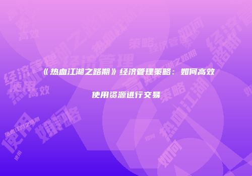 《热血江湖之路期》经济管理策略:如何高效使用资源进行交易