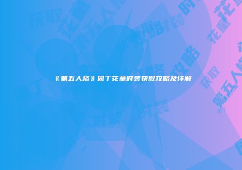 《第五人格》园丁花童时装获取攻略及详解