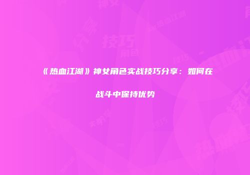 《热血江湖》神女角色实战技巧分享：如何在战斗中保持优势
