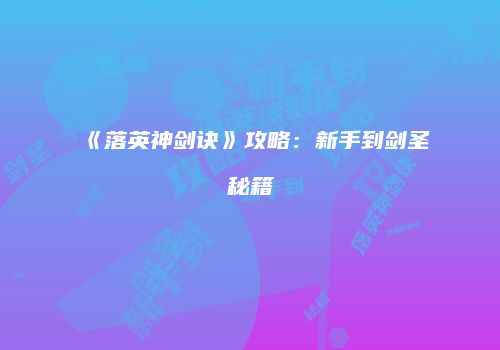 《落英神剑诀》攻略：新手到剑圣秘籍