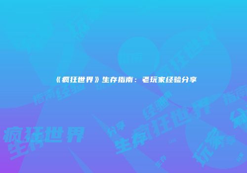 《疯狂世界》生存指南：老玩家经验分享
