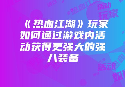 《热血江湖》玩家如何通过游戏内活动获得更强大的强八装备