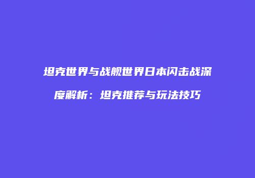 坦克世界与战舰世界日本闪击战深度解析：坦克推荐与玩法技巧