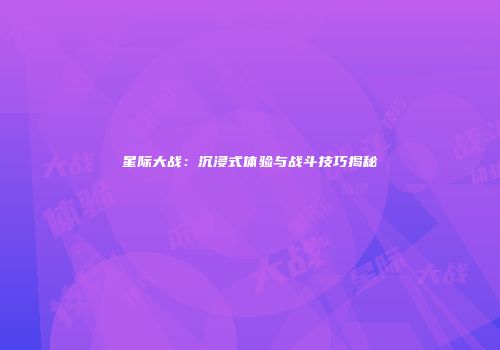 星际大战：沉浸式体验与战斗技巧揭秘