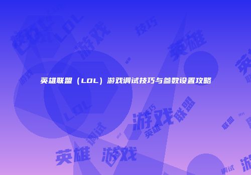 英雄联盟（LOL）游戏调试技巧与参数设置攻略