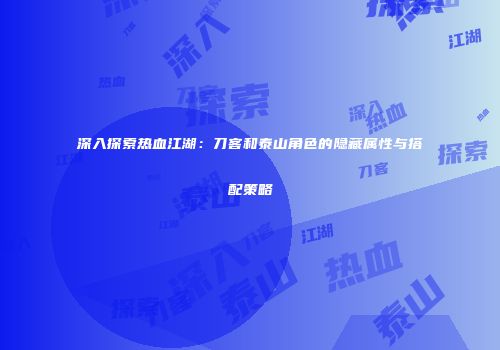 深入探索热血江湖：刀客和泰山角色的隐藏属性与搭配策略