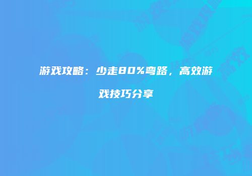 游戏攻略：少走80%弯路，高效游戏技巧分享