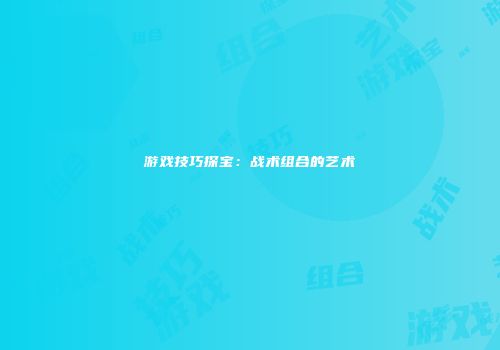 游戏技巧探宝：战术组合的艺术