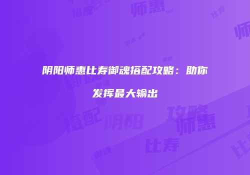 阴阳师惠比寿御魂搭配攻略：助你发挥最大输出