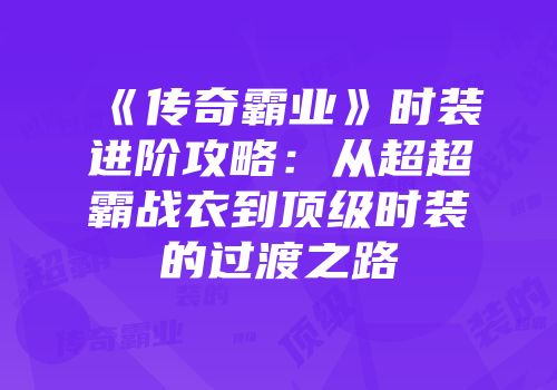《传奇霸业》时装进阶攻略：从超超霸战衣到顶级时装的过渡之路