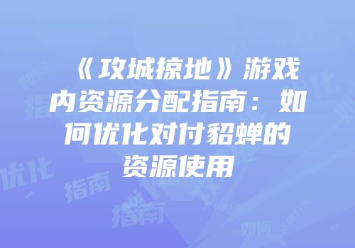 《攻城掠地》游戏内资源分配指南：如何优化对付貂蝉的资源使用