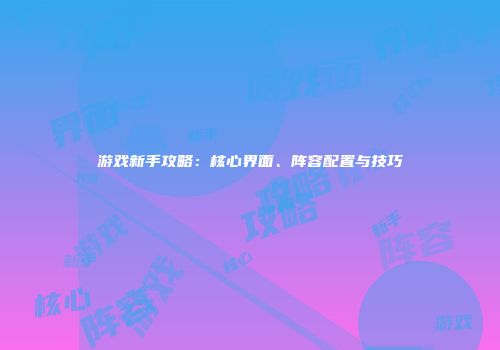 游戏新手攻略：核心界面、阵容配置与技巧