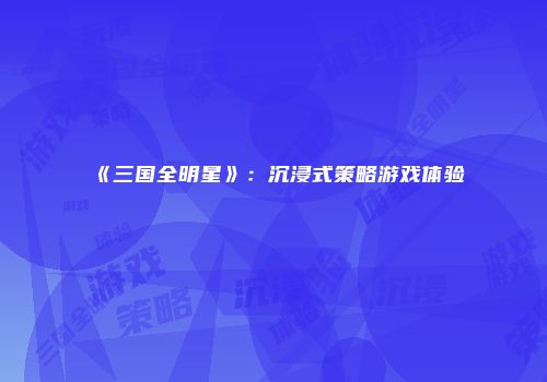 《三国全明星》：沉浸式策略游戏体验
