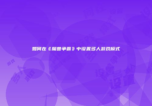 如何在《魔兽争霸》中设置多人游戏模式